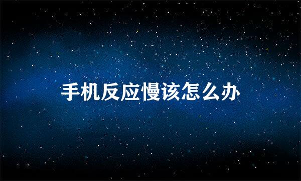 手机反应慢该怎么办