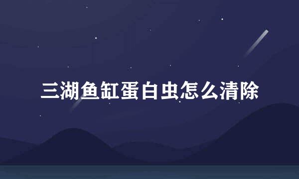 三湖鱼缸蛋白虫怎么清除