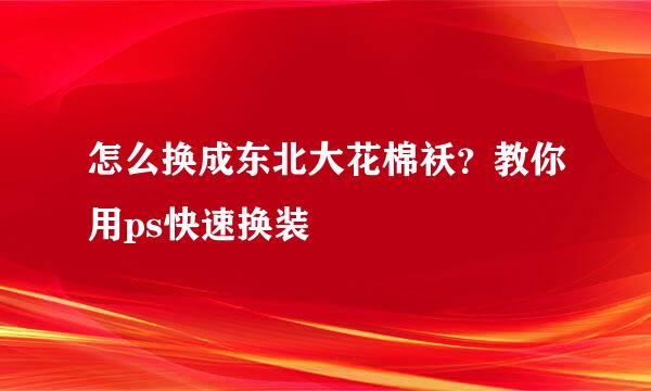 怎么换成东北大花棉袄？教你用ps快速换装