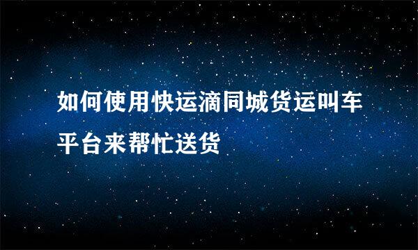 如何使用快运滴同城货运叫车平台来帮忙送货