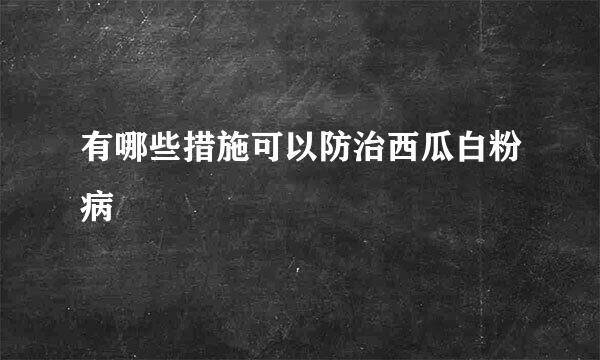 有哪些措施可以防治西瓜白粉病