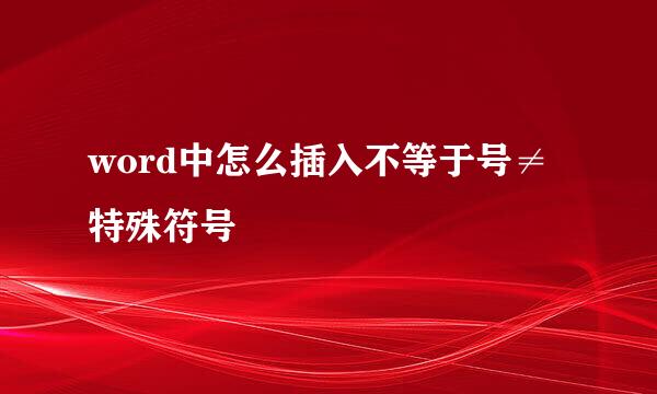 word中怎么插入不等于号≠特殊符号