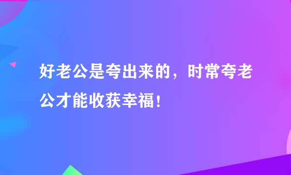 好老公是夸出来的,时常夸老公才能收获幸福!