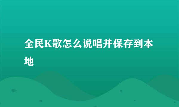全民K歌怎么说唱并保存到本地