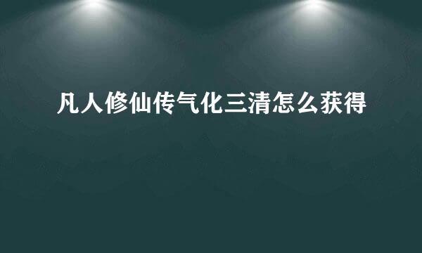 凡人修仙传气化三清怎么获得