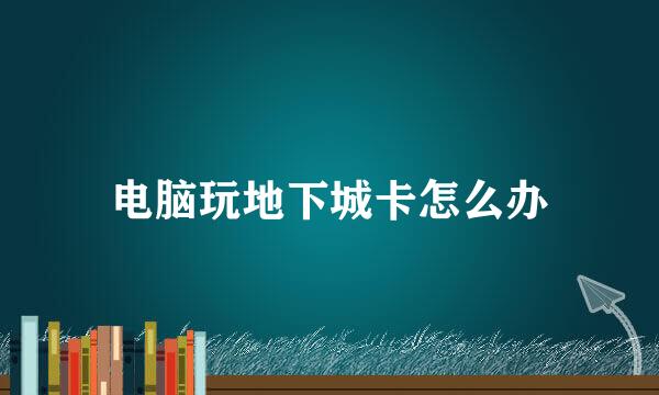 电脑玩地下城卡怎么办