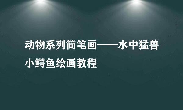 动物系列简笔画——水中猛兽小鳄鱼绘画教程