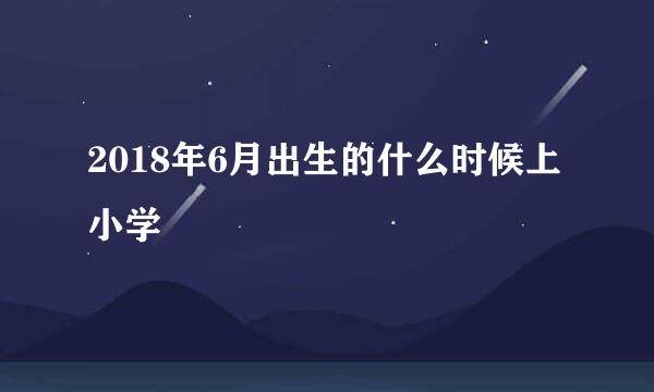 2018年6月出生的什么时候上小学