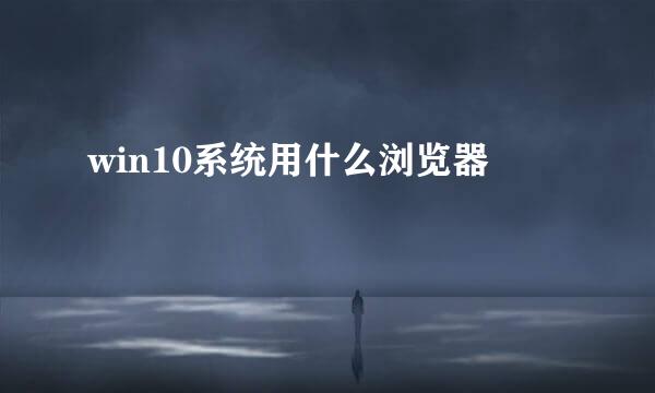 win10系统用什么浏览器
