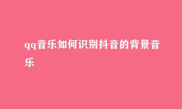 qq音乐如何识别抖音的背景音乐