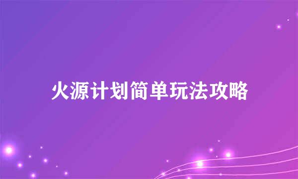 火源计划简单玩法攻略