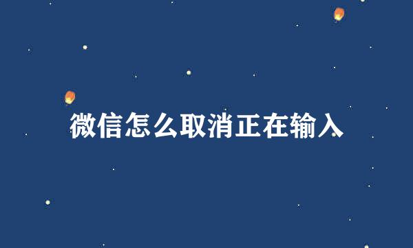 微信怎么取消正在输入