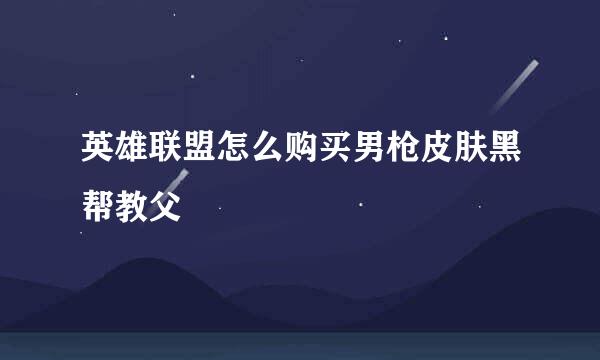 英雄联盟怎么购买男枪皮肤黑帮教父