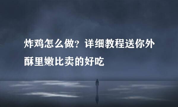 炸鸡怎么做？详细教程送你外酥里嫩比卖的好吃