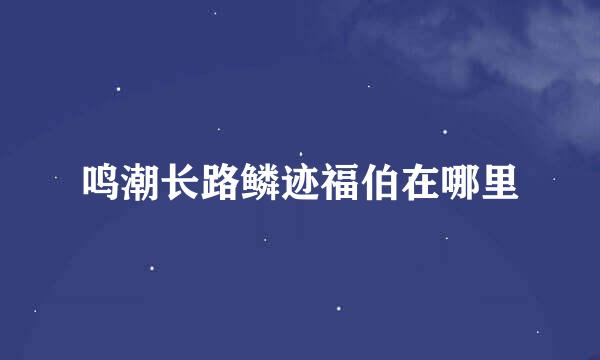 鸣潮长路鳞迹福伯在哪里