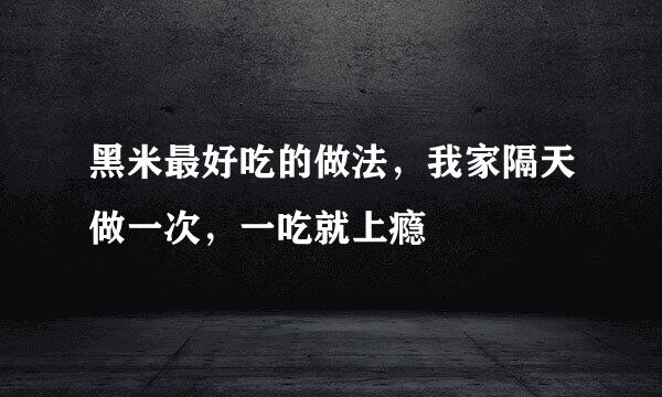 黑米最好吃的做法，我家隔天做一次，一吃就上瘾