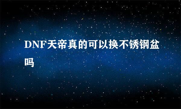DNF天帝真的可以换不锈钢盆吗