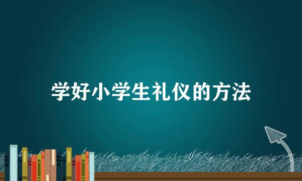 学好小学生礼仪的方法
