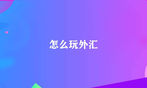 怎么玩外汇