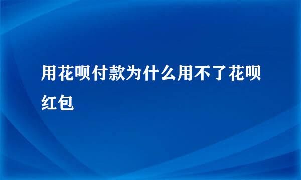 用花呗付款为什么用不了花呗红包