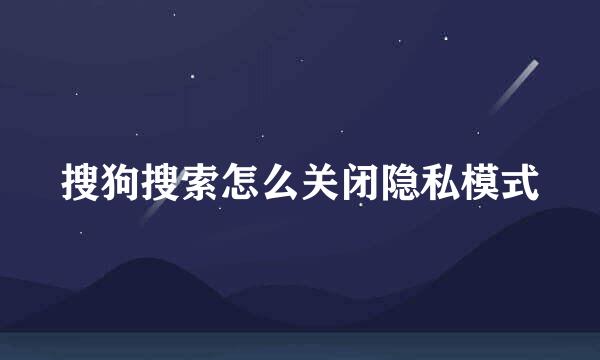 搜狗搜索怎么关闭隐私模式