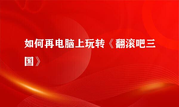 如何再电脑上玩转《翻滚吧三国》