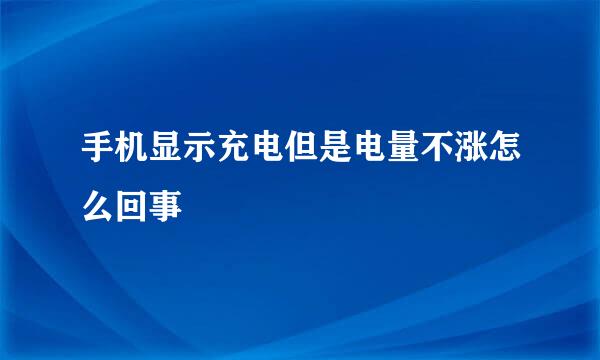 手机显示充电但是电量不涨怎么回事