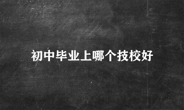 初中毕业上哪个技校好
