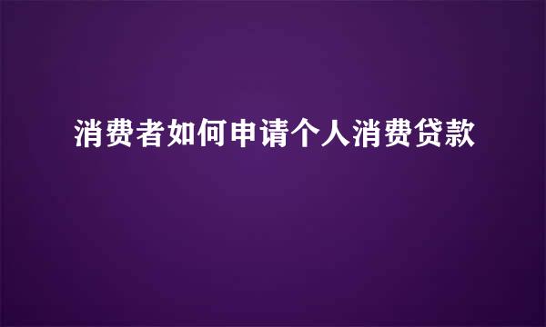 消费者如何申请个人消费贷款