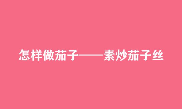 怎样做茄子——素炒茄子丝