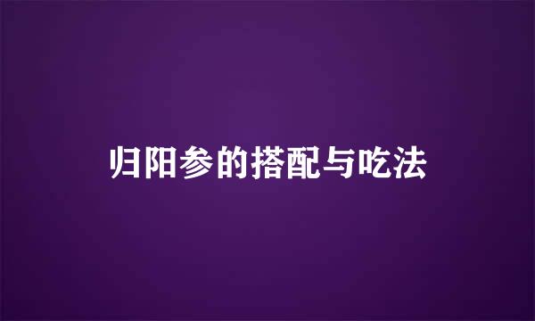 归阳参的搭配与吃法