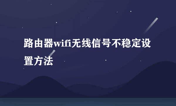 路由器wifi无线信号不稳定设置方法