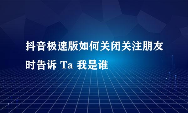 抖音极速版如何关闭关注朋友时告诉 Ta 我是谁