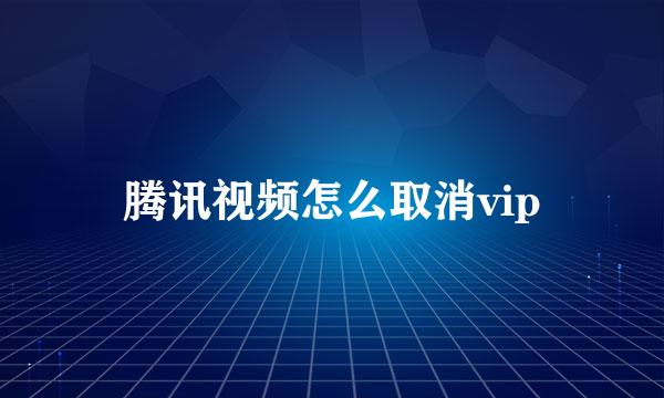腾讯视频怎么取消vip