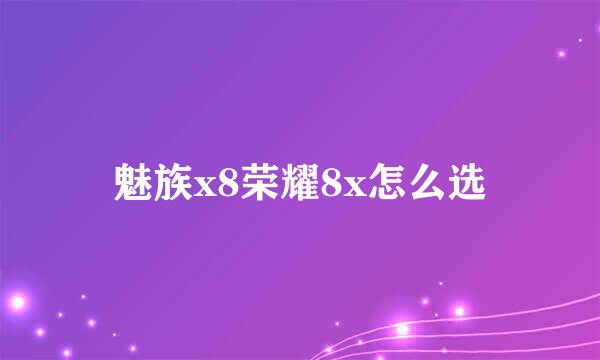 魅族x8荣耀8x怎么选