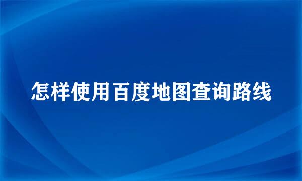 怎样使用百度地图查询路线