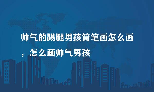 帅气的踢腿男孩简笔画怎么画，怎么画帅气男孩