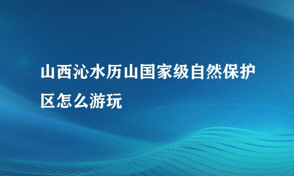 山西沁水历山国家级自然保护区怎么游玩