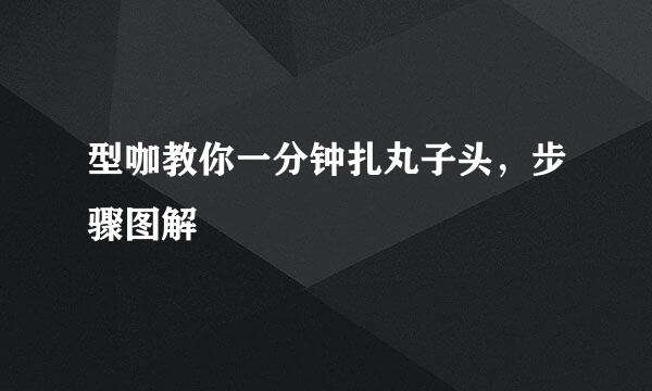 型咖教你一分钟扎丸子头，步骤图解