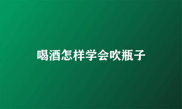 喝酒怎样学会吹瓶子