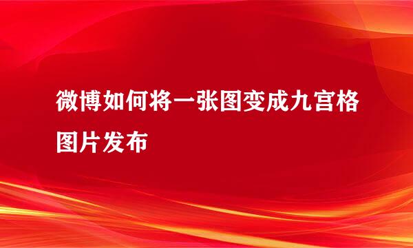 微博如何将一张图变成九宫格图片发布