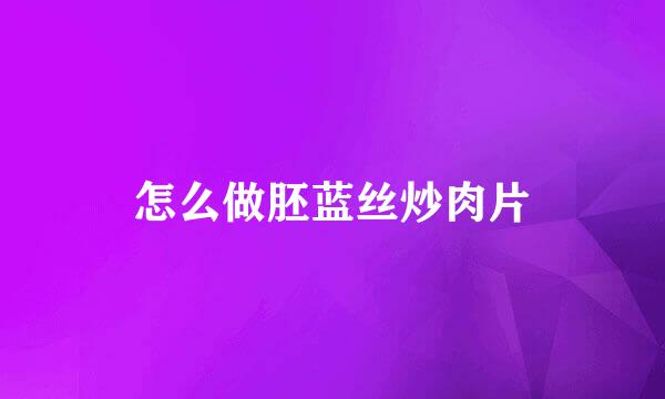 怎么做胚蓝丝炒肉片