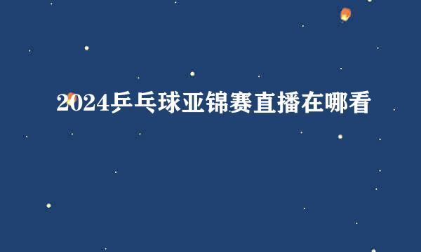 2024乒乓球亚锦赛直播在哪看