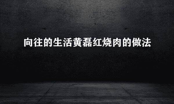 向往的生活黄磊红烧肉的做法