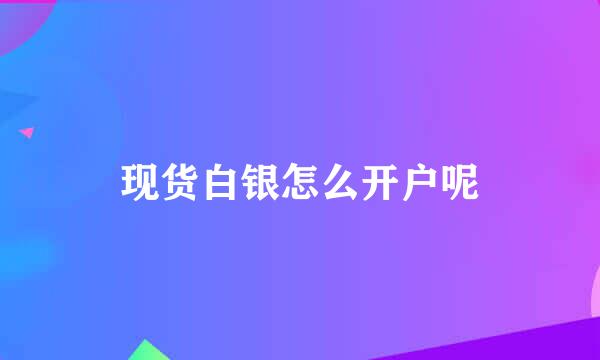 现货白银怎么开户呢