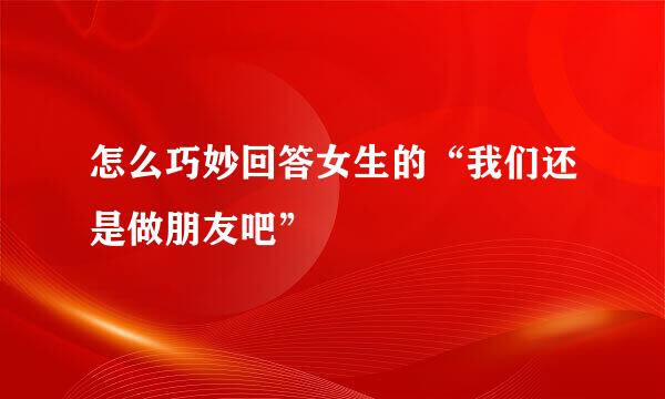 怎么巧妙回答女生的“我们还是做朋友吧”