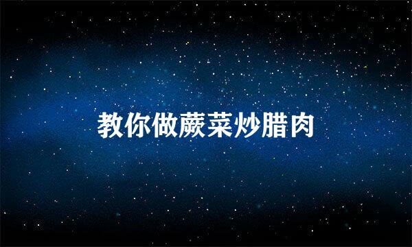 教你做蕨菜炒腊肉
