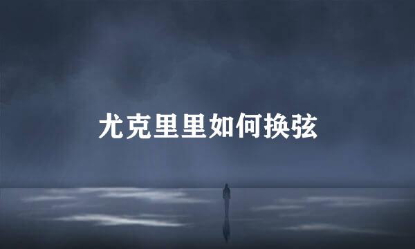 尤克里里如何换弦