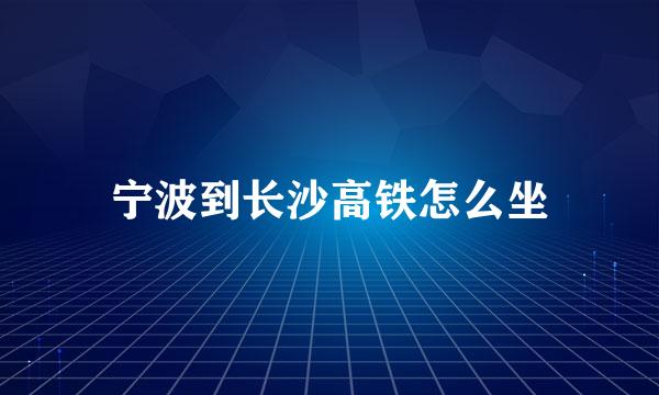 宁波到长沙高铁怎么坐