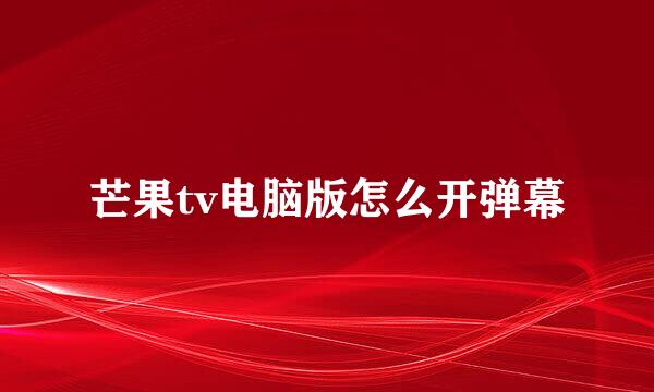 芒果tv电脑版怎么开弹幕